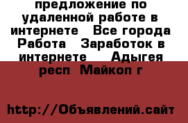 предложение по удаленной работе в интернете - Все города Работа » Заработок в интернете   . Адыгея респ.,Майкоп г.